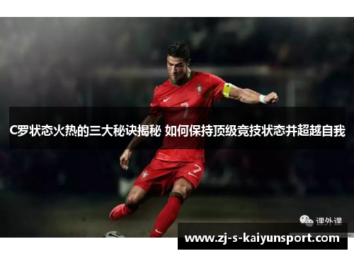 C罗状态火热的三大秘诀揭秘 如何保持顶级竞技状态并超越自我 C罗状态火热的三大秘诀揭秘 如何保持顶级竞技状态并超越自我