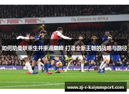 如何助曼联重生并重返巅峰 打造全新王朝的战略与路径 如何助曼联重生并重返巅峰 打造全新王朝的战略与路径