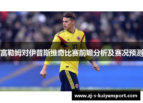 富勒姆对伊普斯维奇比赛前瞻分析及赛况预测 富勒姆对伊普斯维奇比赛前瞻分析及赛况预测