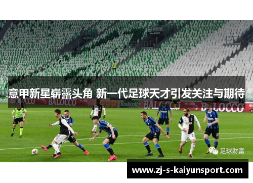 意甲新星崭露头角 新一代足球天才引发关注与期待 意甲新星崭露头角 新一代足球天才引发关注与期待