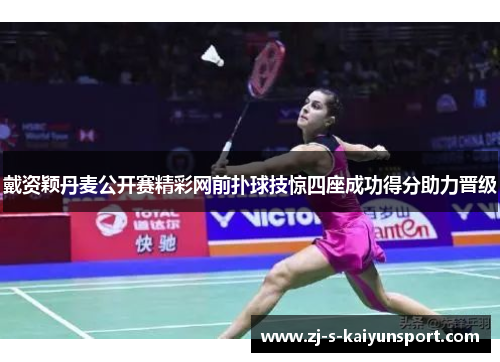 戴资颖丹麦公开赛精彩网前扑球技惊四座成功得分助力晋级 戴资颖丹麦公开赛精彩网前扑球技惊四座成功得分助力晋级