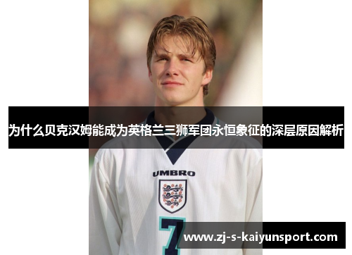 为什么贝克汉姆能成为英格兰三狮军团永恒象征的深层原因解析 为什么贝克汉姆能成为英格兰三狮军团永恒象征的深层原因解析