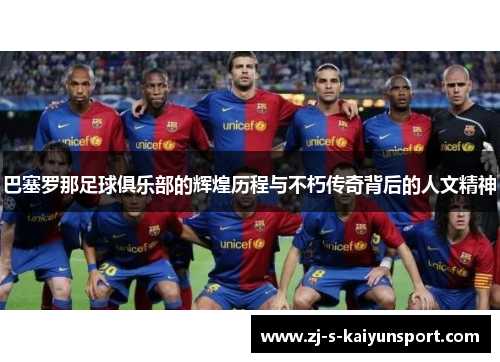 巴塞罗那足球俱乐部的辉煌历程与不朽传奇背后的人文精神 巴塞罗那足球俱乐部的辉煌历程与不朽传奇背后的人文精神