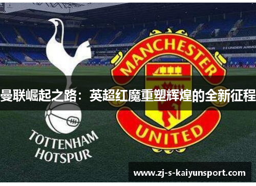 曼联崛起之路:英超红魔重塑辉煌的全新征程 曼联崛起之路:英超红魔重塑辉煌的全新征程