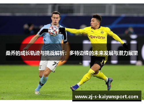 桑乔的成长轨迹与挑战解析:多特边锋的未来发展与潜力展望 桑乔的成长轨迹与挑战解析:多特边锋的未来发展与潜力展望