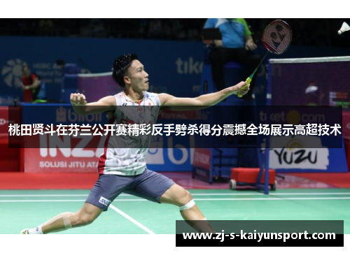桃田贤斗在芬兰公开赛精彩反手劈杀得分震撼全场展示高超技术 桃田贤斗在芬兰公开赛精彩反手劈杀得分震撼全场展示高超技术