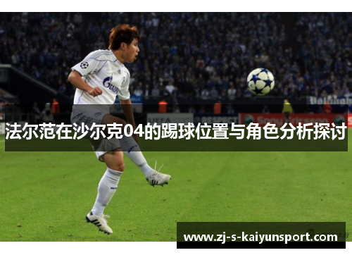 法尔范在沙尔克04的踢球位置与角色分析探讨 法尔范在沙尔克04的踢球位置与角色分析探讨