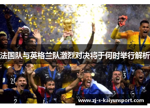 法国队与英格兰队激烈对决将于何时举行解析 法国队与英格兰队激烈对决将于何时举行解析