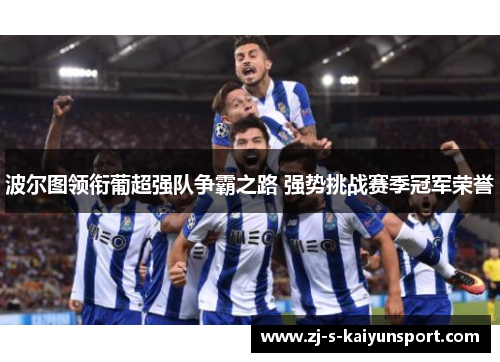 波尔图领衔葡超强队争霸之路 强势挑战赛季冠军荣誉 波尔图领衔葡超强队争霸之路 强势挑战赛季冠军荣誉