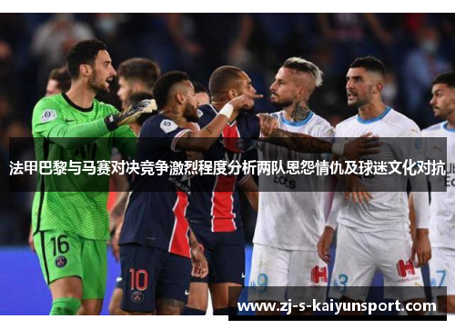 法甲巴黎与马赛对决竞争激烈程度分析两队恩怨情仇及球迷文化对抗 法甲巴黎与马赛对决竞争激烈程度分析两队恩怨情仇及球迷文化对抗