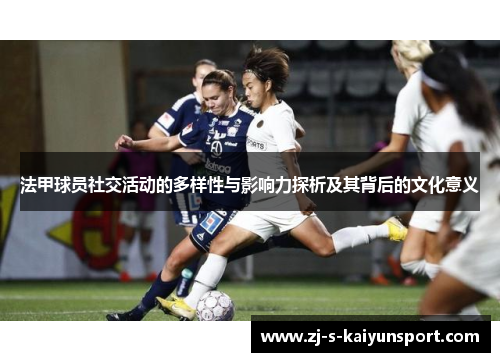 法甲球员社交活动的多样性与影响力探析及其背后的文化意义 法甲球员社交活动的多样性与影响力探析及其背后的文化意义