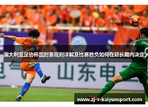 澳大利亚足协杯加时赛规则详解及比赛胜负如何在延长期内决定 澳大利亚足协杯加时赛规则详解及比赛胜负如何在延长期内决定
