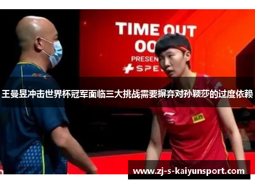 王曼昱冲击世界杯冠军面临三大挑战需要摒弃对孙颖莎的过度依赖