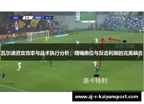瓦尔迪进攻效率与战术执行分析:精确跑位与反击利器的完美融合 瓦尔迪进攻效率与战术执行分析:精确跑位与反击利器的完美融合