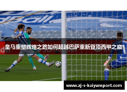皇马重塑辉煌之路如何超越巴萨重新登顶西甲之巅 皇马重塑辉煌之路如何超越巴萨重新登顶西甲之巅