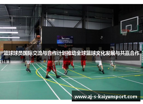 篮球球员国际交流与合作计划推动全球篮球文化发展与共赢合作 篮球球员国际交流与合作计划推动全球篮球文化发展与共赢合作