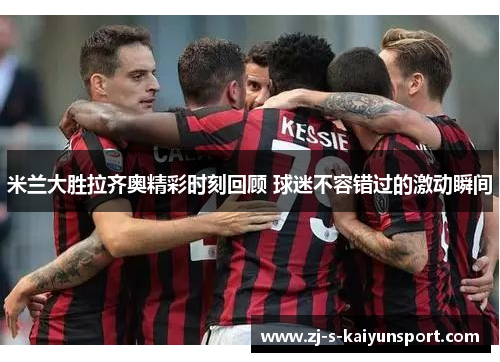 米兰大胜拉齐奥精彩时刻回顾 球迷不容错过的激动瞬间