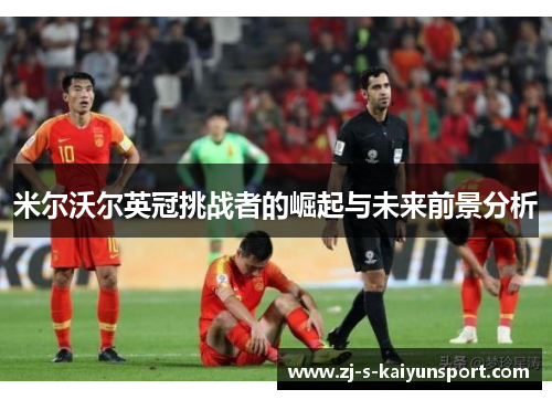 米尔沃尔英冠挑战者的崛起与未来前景分析 米尔沃尔英冠挑战者的崛起与未来前景分析