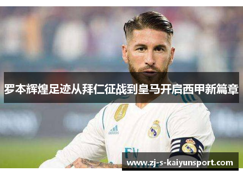罗本辉煌足迹从拜仁征战到皇马开启西甲新篇章 罗本辉煌足迹从拜仁征战到皇马开启西甲新篇章