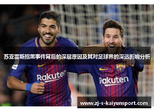 苏亚雷斯招黑事件背后的深层原因及其对足球界的深远影响分析 苏亚雷斯招黑事件背后的深层原因及其对足球界的深远影响分析
