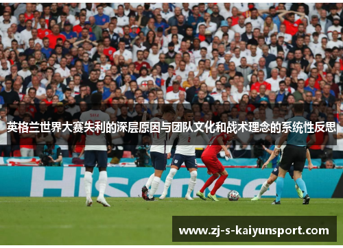 英格兰世界大赛失利的深层原因与团队文化和战术理念的系统性反思 英格兰世界大赛失利的深层原因与团队文化和战术理念的系统性反思