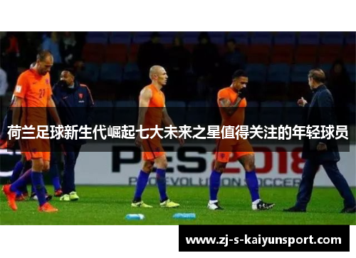 荷兰足球新生代崛起七大未来之星值得关注的年轻球员