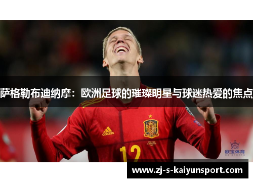 萨格勒布迪纳摩:欧洲足球的璀璨明星与球迷热爱的焦点 萨格勒布迪纳摩:欧洲足球的璀璨明星与球迷热爱的焦点