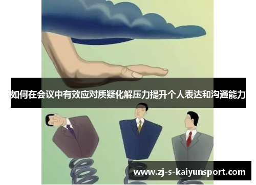 如何在会议中有效应对质疑化解压力提升个人表达和沟通能力 如何在会议中有效应对质疑化解压力提升个人表达和沟通能力