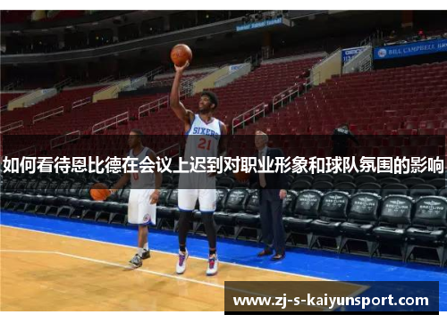 如何看待恩比德在会议上迟到对职业形象和球队氛围的影响 如何看待恩比德在会议上迟到对职业形象和球队氛围的影响