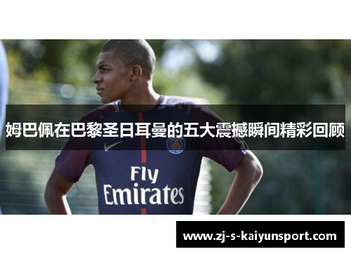 姆巴佩在巴黎圣日耳曼的五大震撼瞬间精彩回顾 姆巴佩在巴黎圣日耳曼的五大震撼瞬间精彩回顾