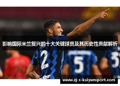 影响国际米兰复兴的十大关键球员及其历史性贡献解析