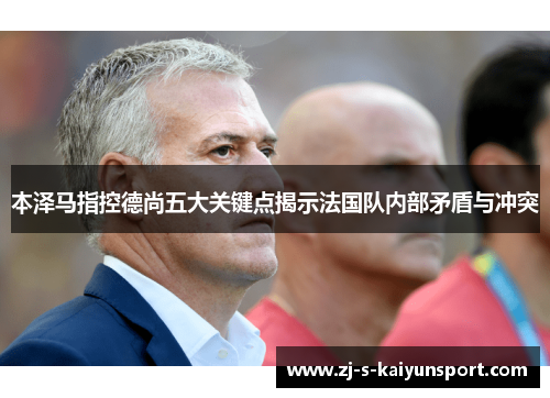 本泽马指控德尚五大关键点揭示法国队内部矛盾与冲突