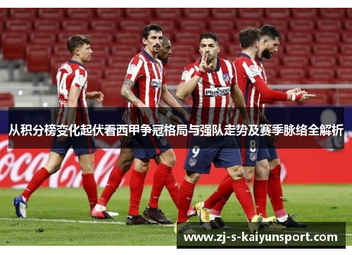 从积分榜变化起伏看西甲争冠格局与强队走势及赛季脉络全解析