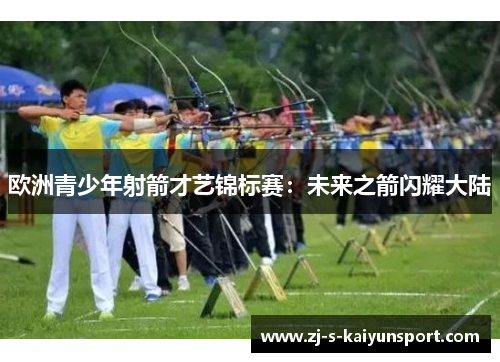 欧洲青少年射箭才艺锦标赛：未来之箭闪耀大陆