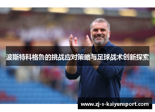 波斯特科格鲁的挑战应对策略与足球战术创新探索 波斯特科格鲁的挑战应对策略与足球战术创新探索