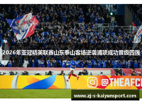 2026年亚冠精英联赛山东泰山客场逆袭浦项成功晋级四强 2026年亚冠精英联赛山东泰山客场逆袭浦项成功晋级四强