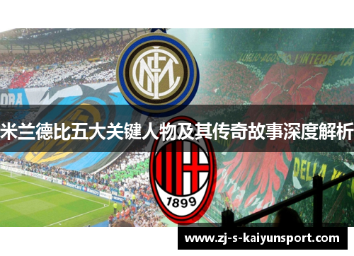 米兰德比五大关键人物及其传奇故事深度解析