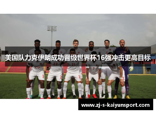 美国队力克伊朗成功晋级世界杯16强冲击更高目标 美国队力克伊朗成功晋级世界杯16强冲击更高目标