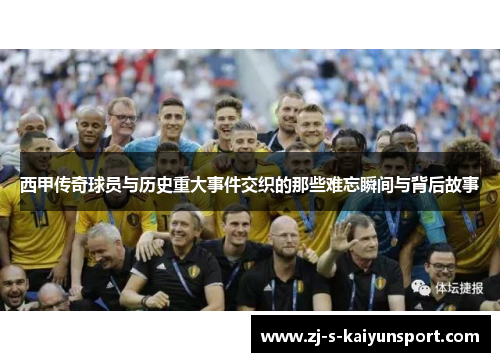 西甲传奇球员与历史重大事件交织的那些难忘瞬间与背后故事 西甲传奇球员与历史重大事件交织的那些难忘瞬间与背后故事