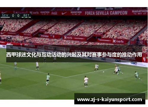西甲球迷文化与互动活动的兴起及其对赛事参与度的推动作用 西甲球迷文化与互动活动的兴起及其对赛事参与度的推动作用