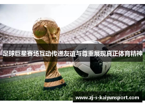 足球巨星赛场互动传递友谊与尊重展现真正体育精神 足球巨星赛场互动传递友谊与尊重展现真正体育精神