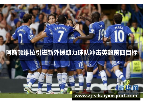 阿斯顿维拉引进新外援助力球队冲击英超前四目标 阿斯顿维拉引进新外援助力球队冲击英超前四目标