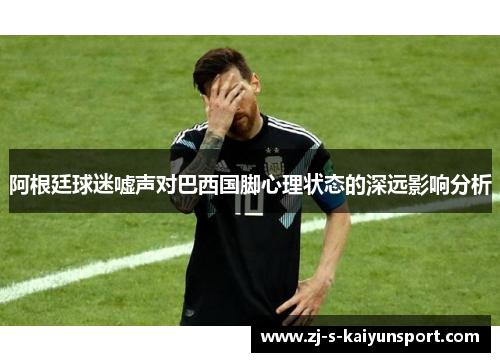 阿根廷球迷嘘声对巴西国脚心理状态的深远影响分析 阿根廷球迷嘘声对巴西国脚心理状态的深远影响分析