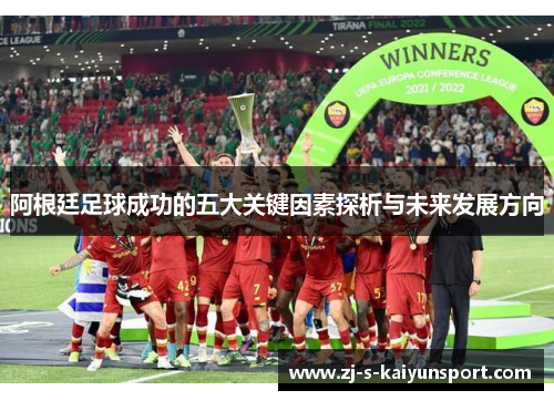 阿根廷足球成功的五大关键因素探析与未来发展方向 阿根廷足球成功的五大关键因素探析与未来发展方向